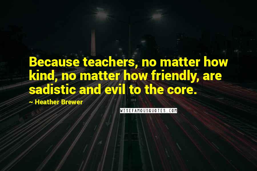 Heather Brewer Quotes: Because teachers, no matter how kind, no matter how friendly, are sadistic and evil to the core.