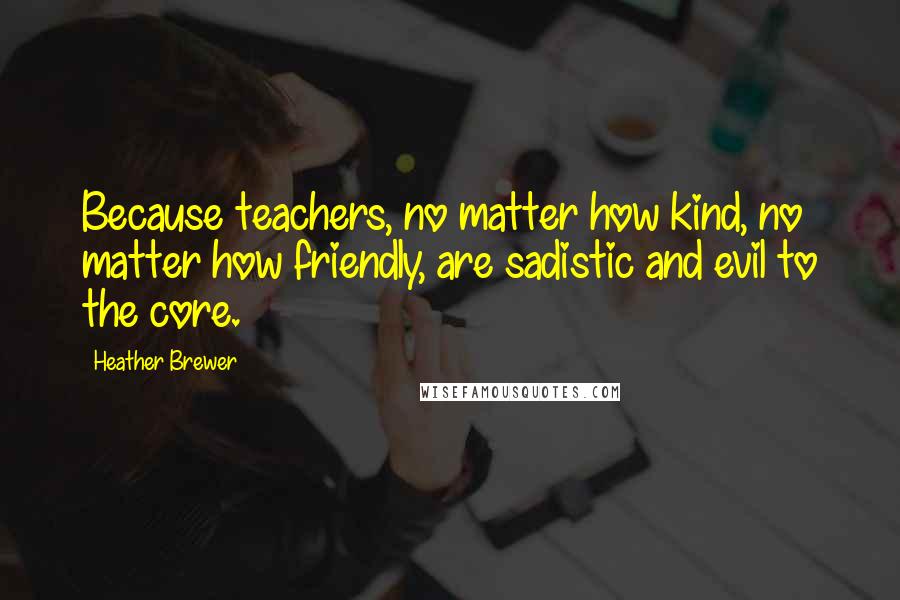 Heather Brewer Quotes: Because teachers, no matter how kind, no matter how friendly, are sadistic and evil to the core.