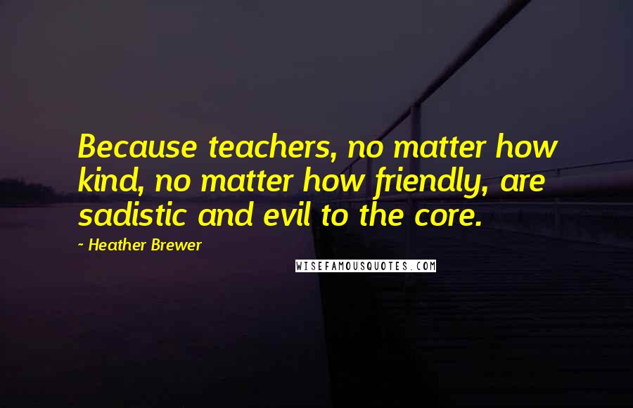 Heather Brewer Quotes: Because teachers, no matter how kind, no matter how friendly, are sadistic and evil to the core.