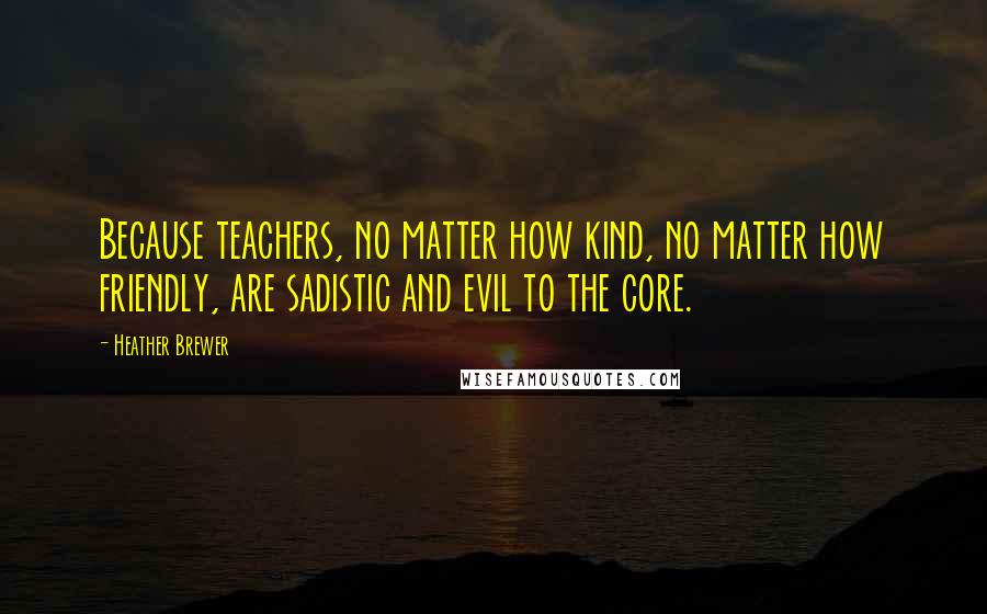 Heather Brewer Quotes: Because teachers, no matter how kind, no matter how friendly, are sadistic and evil to the core.