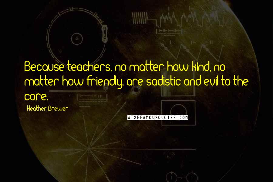 Heather Brewer Quotes: Because teachers, no matter how kind, no matter how friendly, are sadistic and evil to the core.