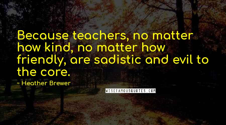 Heather Brewer Quotes: Because teachers, no matter how kind, no matter how friendly, are sadistic and evil to the core.