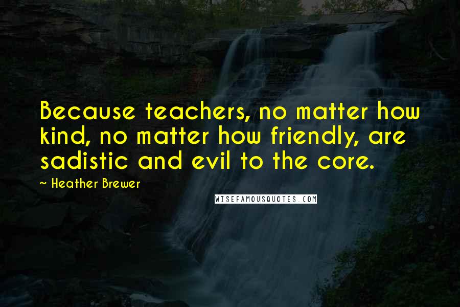 Heather Brewer Quotes: Because teachers, no matter how kind, no matter how friendly, are sadistic and evil to the core.