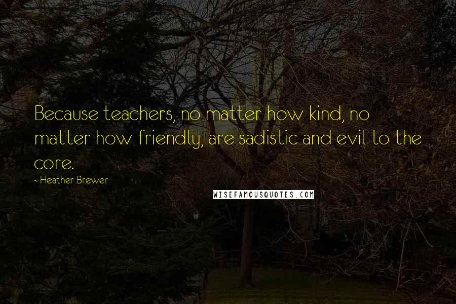 Heather Brewer Quotes: Because teachers, no matter how kind, no matter how friendly, are sadistic and evil to the core.