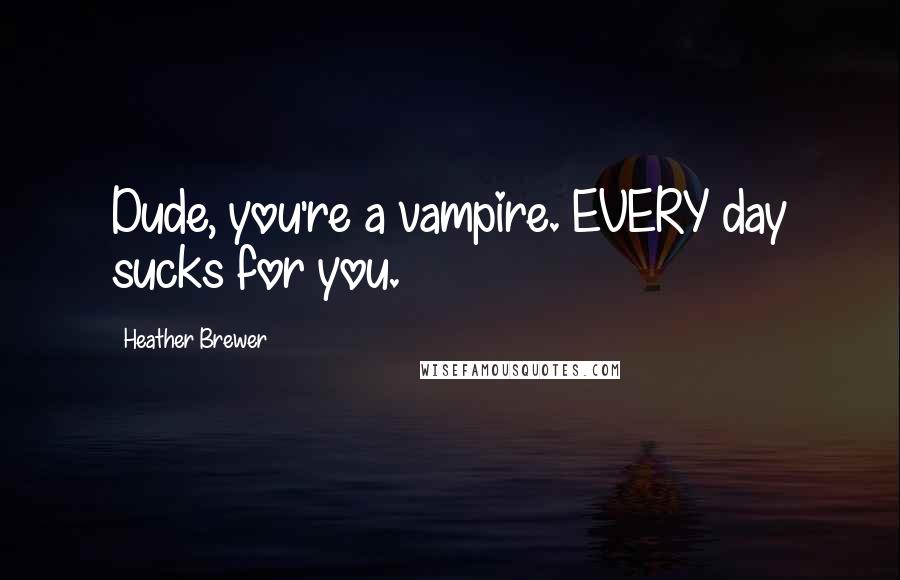 Heather Brewer Quotes: Dude, you're a vampire. EVERY day sucks for you.