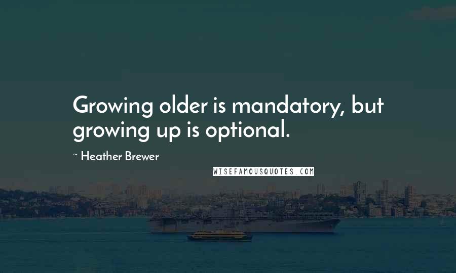 Heather Brewer Quotes: Growing older is mandatory, but growing up is optional.