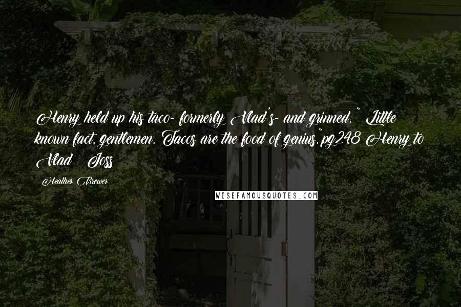 Heather Brewer Quotes: Henry held up his taco- formerly Vlad's- and grinned. " Little known fact, gentlemen. Tacos are the food of genius."pg248 Henry to Vlad & Joss