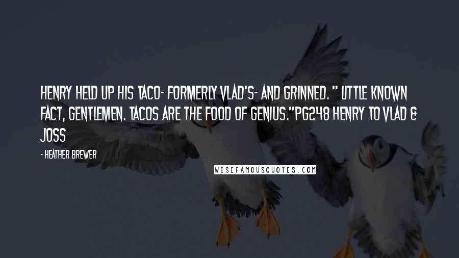 Heather Brewer Quotes: Henry held up his taco- formerly Vlad's- and grinned. " Little known fact, gentlemen. Tacos are the food of genius."pg248 Henry to Vlad & Joss