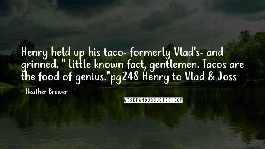 Heather Brewer Quotes: Henry held up his taco- formerly Vlad's- and grinned. " Little known fact, gentlemen. Tacos are the food of genius."pg248 Henry to Vlad & Joss