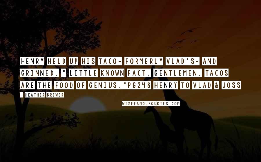 Heather Brewer Quotes: Henry held up his taco- formerly Vlad's- and grinned. " Little known fact, gentlemen. Tacos are the food of genius."pg248 Henry to Vlad & Joss