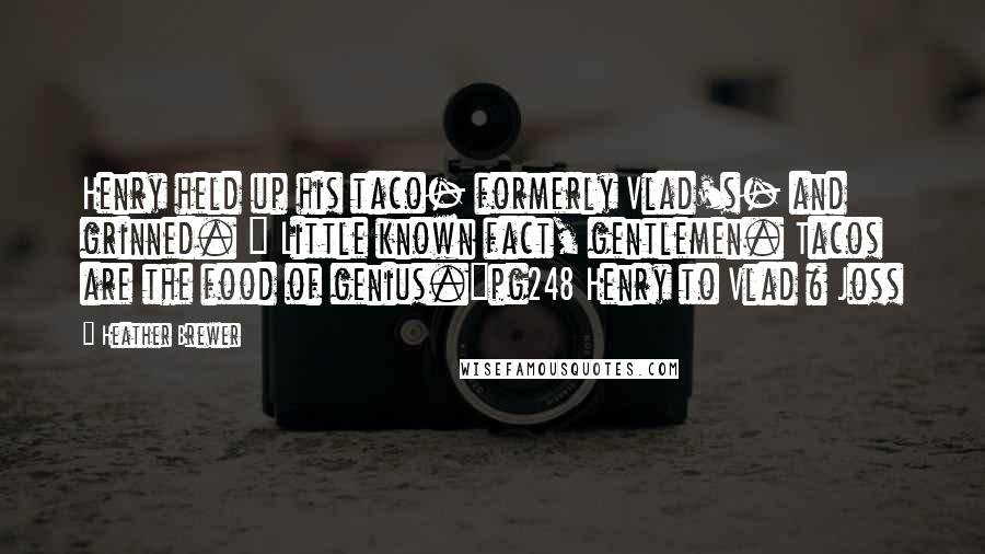 Heather Brewer Quotes: Henry held up his taco- formerly Vlad's- and grinned. " Little known fact, gentlemen. Tacos are the food of genius."pg248 Henry to Vlad & Joss