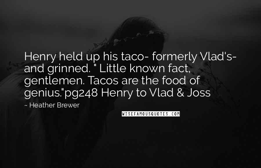 Heather Brewer Quotes: Henry held up his taco- formerly Vlad's- and grinned. " Little known fact, gentlemen. Tacos are the food of genius."pg248 Henry to Vlad & Joss