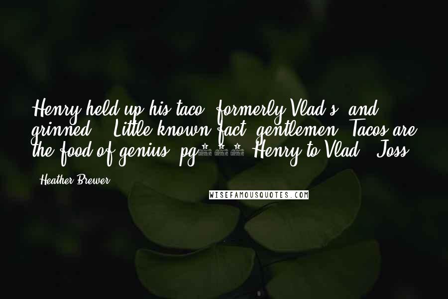 Heather Brewer Quotes: Henry held up his taco- formerly Vlad's- and grinned. " Little known fact, gentlemen. Tacos are the food of genius."pg248 Henry to Vlad & Joss