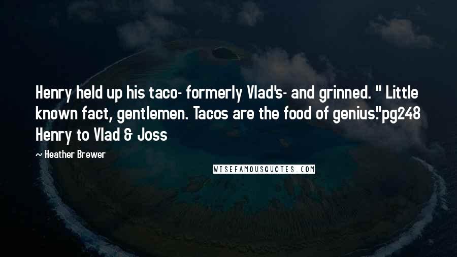 Heather Brewer Quotes: Henry held up his taco- formerly Vlad's- and grinned. " Little known fact, gentlemen. Tacos are the food of genius."pg248 Henry to Vlad & Joss