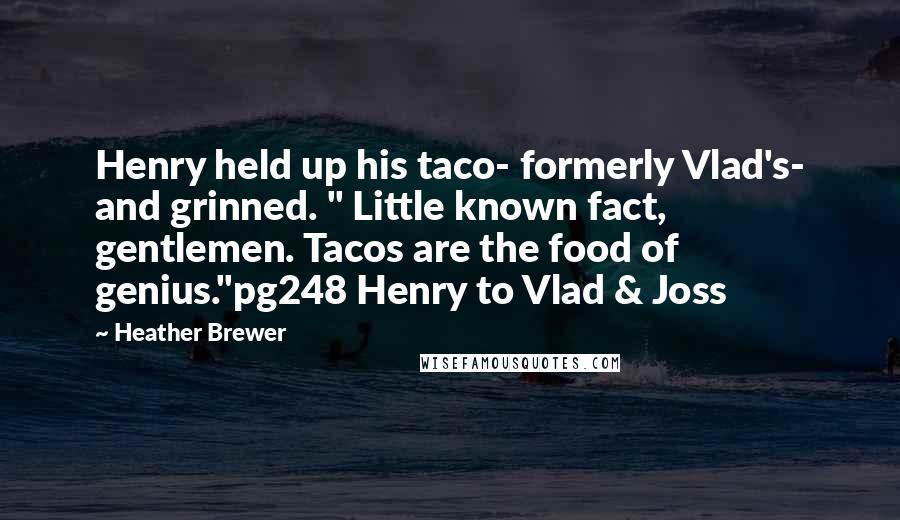 Heather Brewer Quotes: Henry held up his taco- formerly Vlad's- and grinned. " Little known fact, gentlemen. Tacos are the food of genius."pg248 Henry to Vlad & Joss