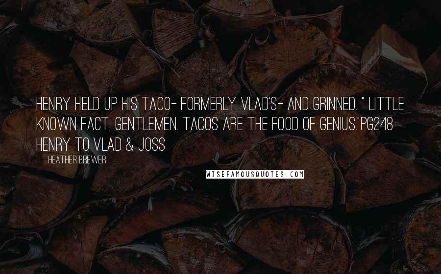 Heather Brewer Quotes: Henry held up his taco- formerly Vlad's- and grinned. " Little known fact, gentlemen. Tacos are the food of genius."pg248 Henry to Vlad & Joss