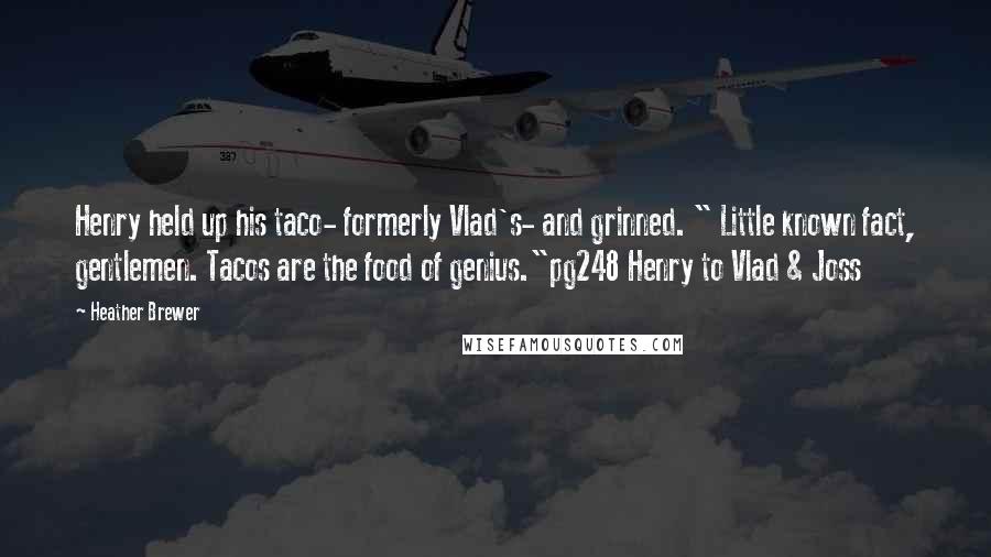 Heather Brewer Quotes: Henry held up his taco- formerly Vlad's- and grinned. " Little known fact, gentlemen. Tacos are the food of genius."pg248 Henry to Vlad & Joss