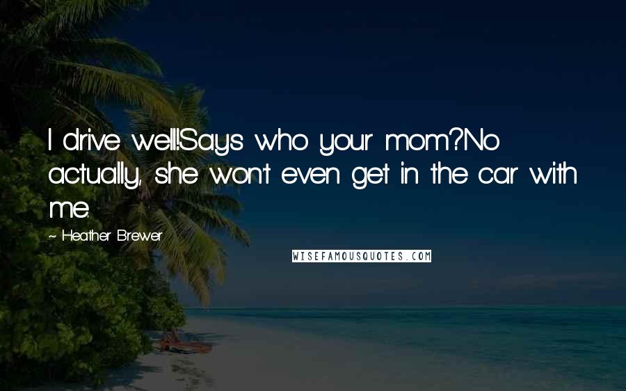 Heather Brewer Quotes: I drive well!Says who your mom?No actually, she won't even get in the car with me.
