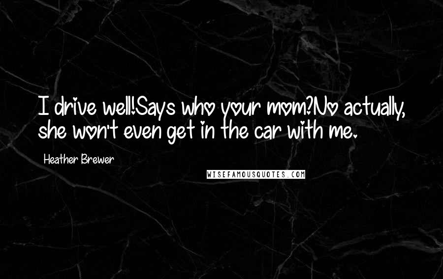 Heather Brewer Quotes: I drive well!Says who your mom?No actually, she won't even get in the car with me.