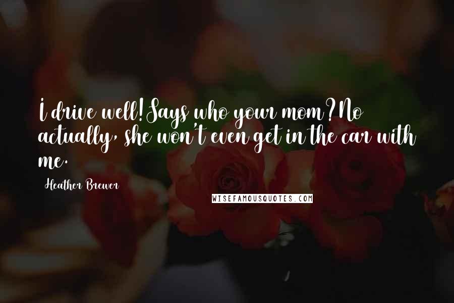 Heather Brewer Quotes: I drive well!Says who your mom?No actually, she won't even get in the car with me.