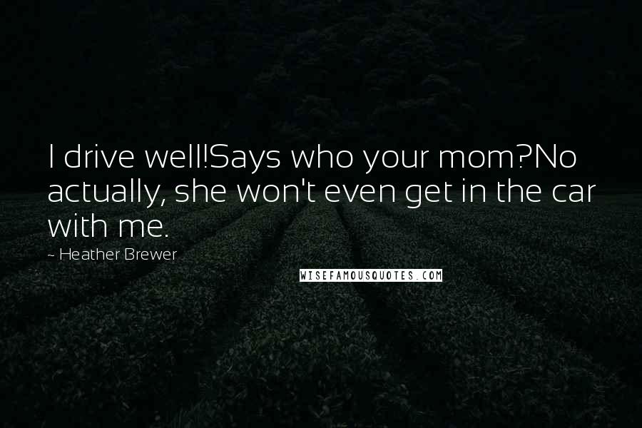 Heather Brewer Quotes: I drive well!Says who your mom?No actually, she won't even get in the car with me.