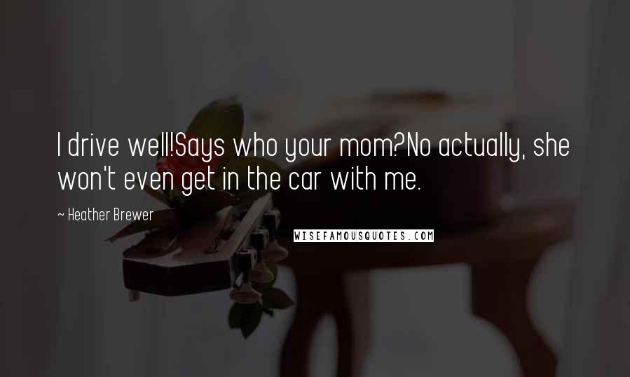 Heather Brewer Quotes: I drive well!Says who your mom?No actually, she won't even get in the car with me.
