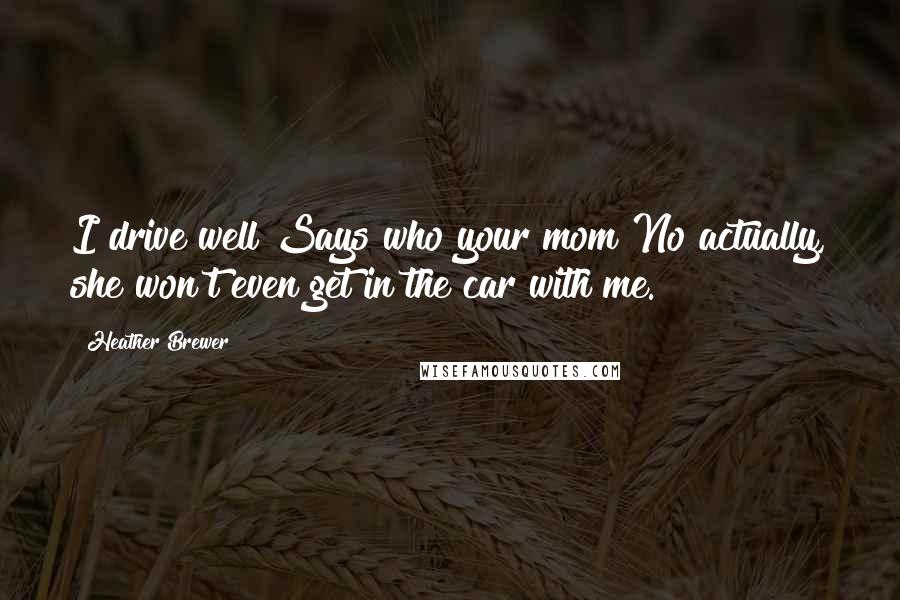 Heather Brewer Quotes: I drive well!Says who your mom?No actually, she won't even get in the car with me.