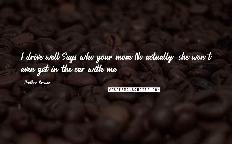 Heather Brewer Quotes: I drive well!Says who your mom?No actually, she won't even get in the car with me.