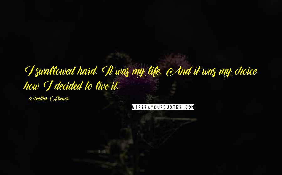 Heather Brewer Quotes: I swallowed hard. It was my life. And it was my choice how I decided to live it.