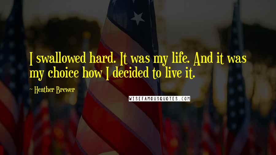 Heather Brewer Quotes: I swallowed hard. It was my life. And it was my choice how I decided to live it.