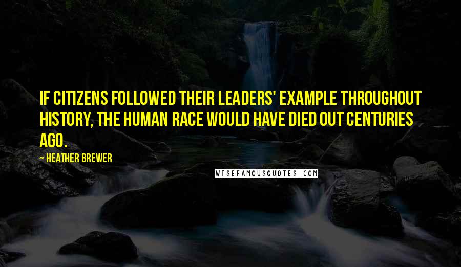 Heather Brewer Quotes: If citizens followed their leaders' example throughout history, the human race would have died out centuries ago.