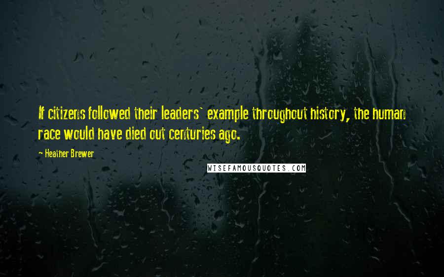 Heather Brewer Quotes: If citizens followed their leaders' example throughout history, the human race would have died out centuries ago.