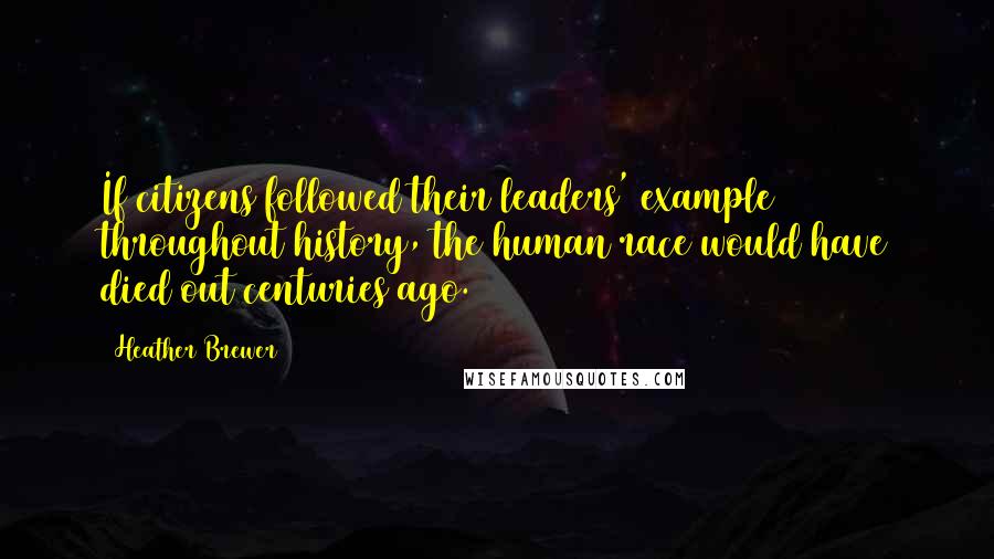 Heather Brewer Quotes: If citizens followed their leaders' example throughout history, the human race would have died out centuries ago.