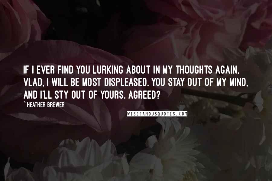 Heather Brewer Quotes: If I ever find you lurking about in my thoughts again, Vlad, I will be most displeased. You stay out of my mind, and I'll sty out of yours. Agreed?