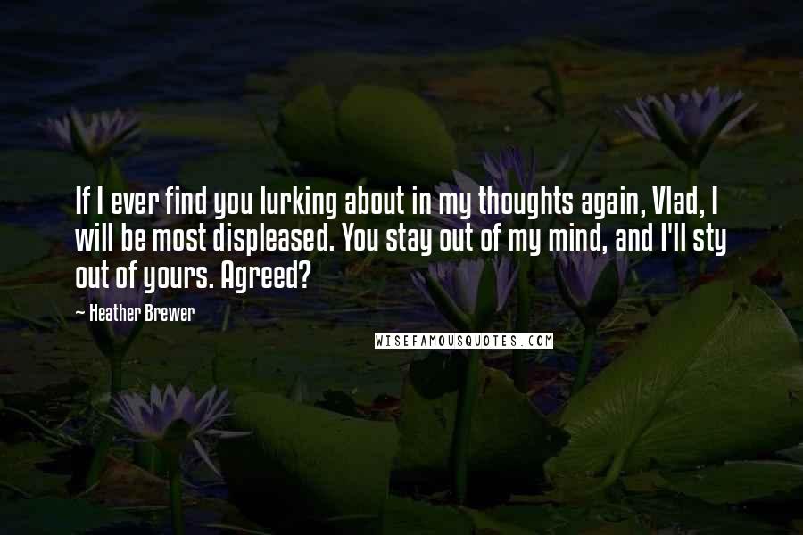 Heather Brewer Quotes: If I ever find you lurking about in my thoughts again, Vlad, I will be most displeased. You stay out of my mind, and I'll sty out of yours. Agreed?