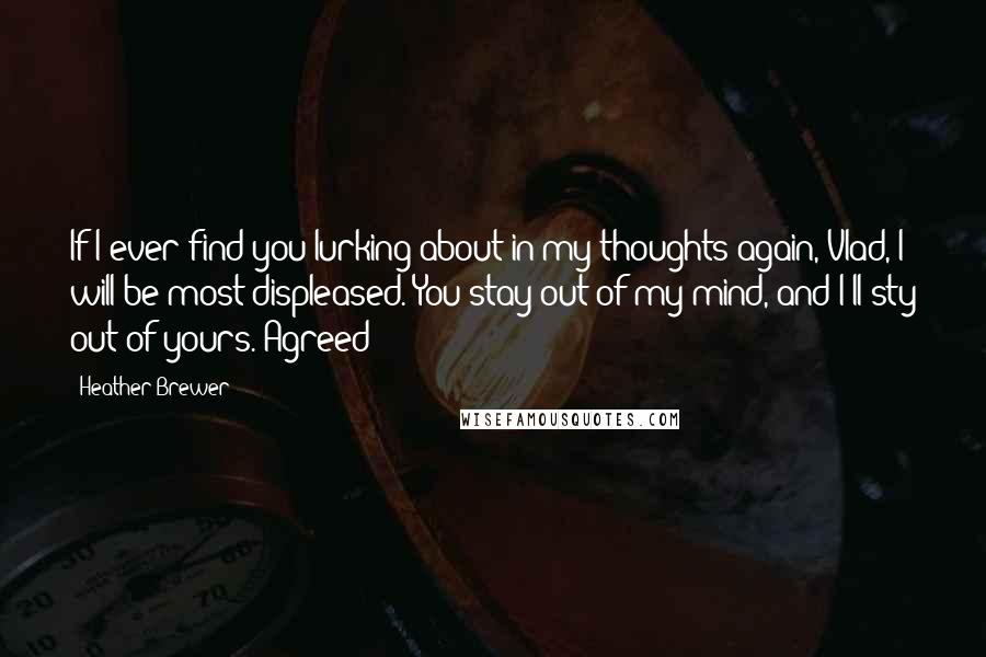 Heather Brewer Quotes: If I ever find you lurking about in my thoughts again, Vlad, I will be most displeased. You stay out of my mind, and I'll sty out of yours. Agreed?