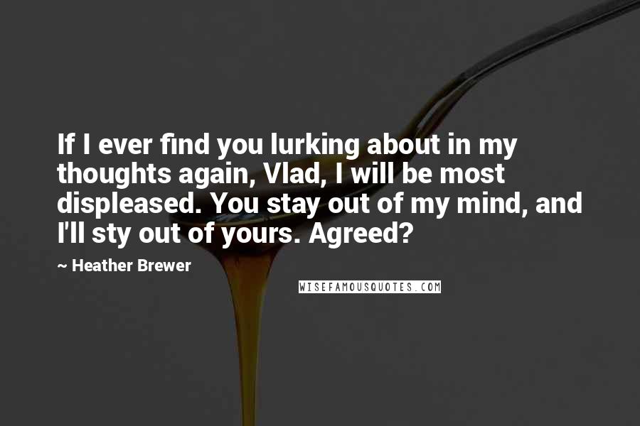 Heather Brewer Quotes: If I ever find you lurking about in my thoughts again, Vlad, I will be most displeased. You stay out of my mind, and I'll sty out of yours. Agreed?