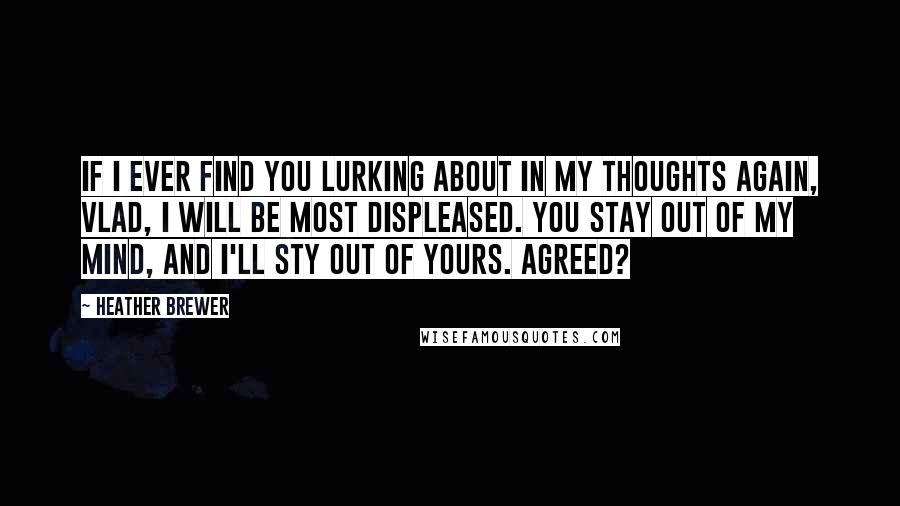 Heather Brewer Quotes: If I ever find you lurking about in my thoughts again, Vlad, I will be most displeased. You stay out of my mind, and I'll sty out of yours. Agreed?