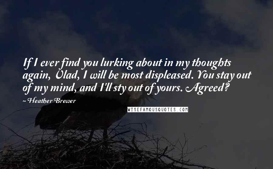 Heather Brewer Quotes: If I ever find you lurking about in my thoughts again, Vlad, I will be most displeased. You stay out of my mind, and I'll sty out of yours. Agreed?