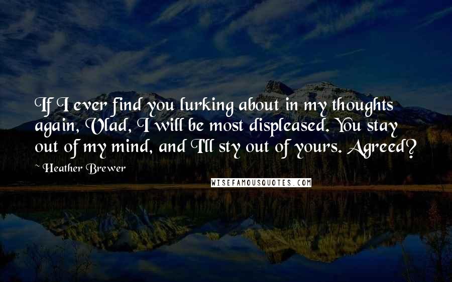 Heather Brewer Quotes: If I ever find you lurking about in my thoughts again, Vlad, I will be most displeased. You stay out of my mind, and I'll sty out of yours. Agreed?