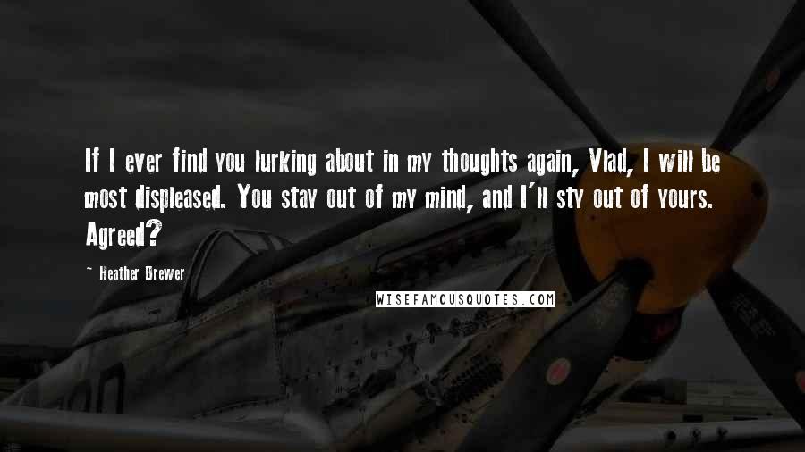 Heather Brewer Quotes: If I ever find you lurking about in my thoughts again, Vlad, I will be most displeased. You stay out of my mind, and I'll sty out of yours. Agreed?