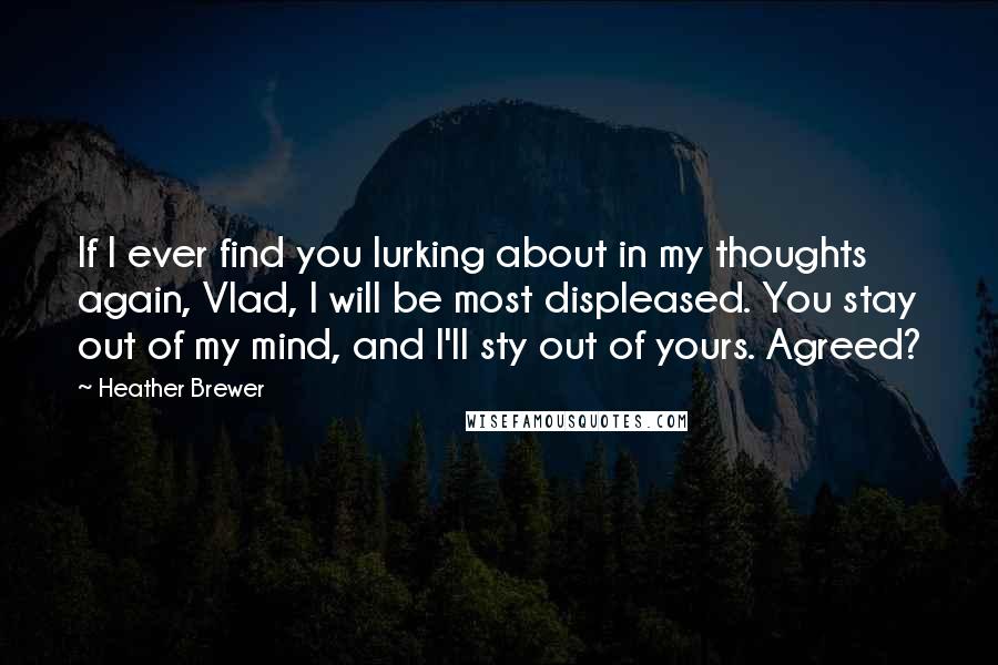 Heather Brewer Quotes: If I ever find you lurking about in my thoughts again, Vlad, I will be most displeased. You stay out of my mind, and I'll sty out of yours. Agreed?