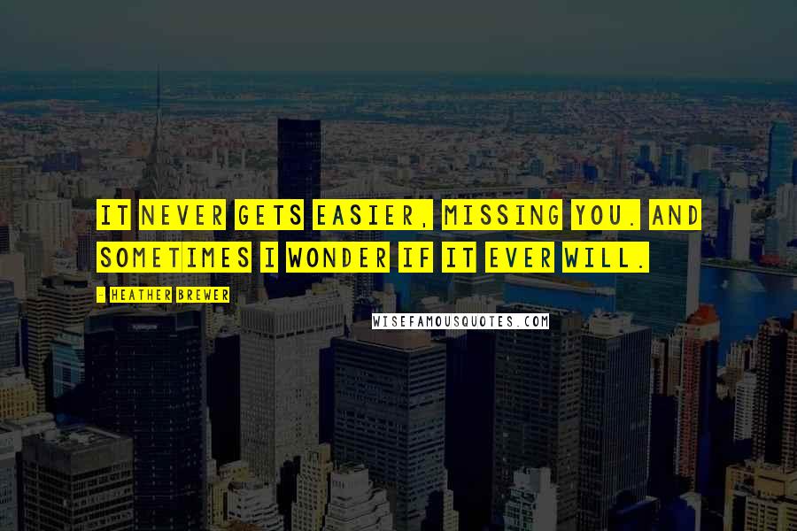 Heather Brewer Quotes: It never gets easier, missing you. And sometimes I wonder if it ever will.