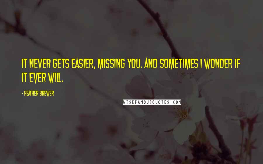 Heather Brewer Quotes: It never gets easier, missing you. And sometimes I wonder if it ever will.