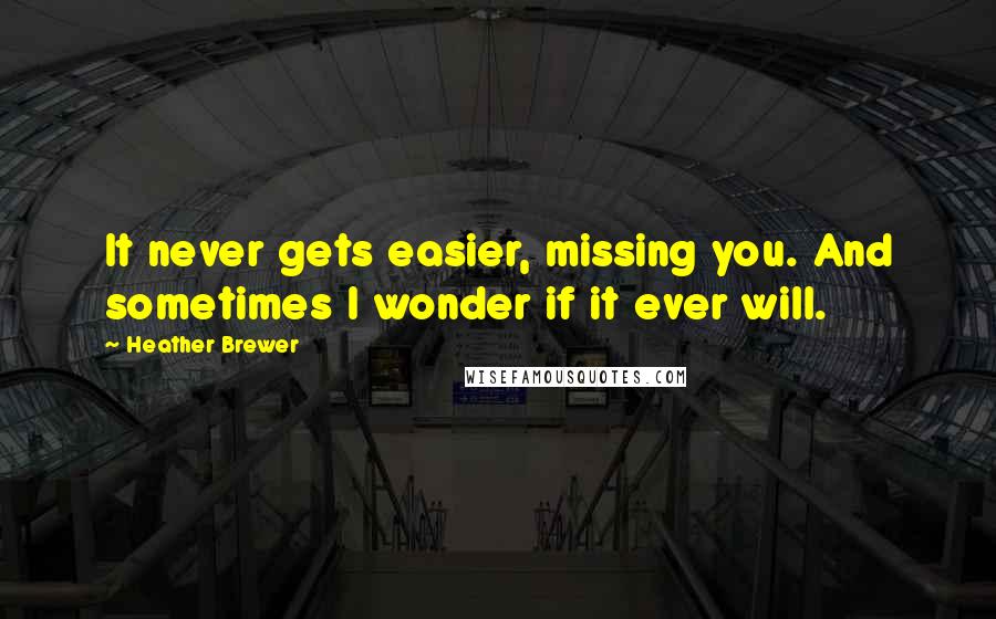 Heather Brewer Quotes: It never gets easier, missing you. And sometimes I wonder if it ever will.