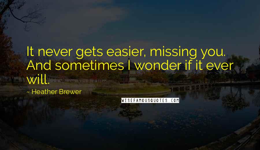 Heather Brewer Quotes: It never gets easier, missing you. And sometimes I wonder if it ever will.