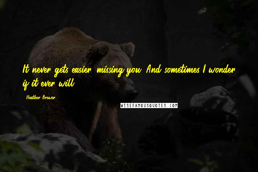 Heather Brewer Quotes: It never gets easier, missing you. And sometimes I wonder if it ever will.