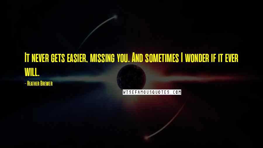 Heather Brewer Quotes: It never gets easier, missing you. And sometimes I wonder if it ever will.