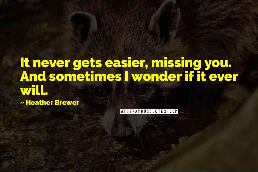 Heather Brewer Quotes: It never gets easier, missing you. And sometimes I wonder if it ever will.