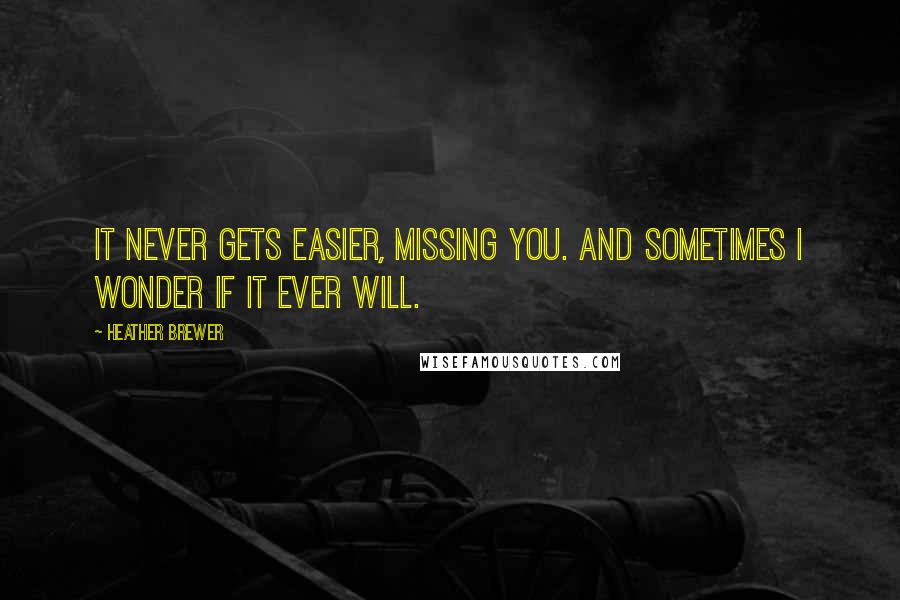 Heather Brewer Quotes: It never gets easier, missing you. And sometimes I wonder if it ever will.